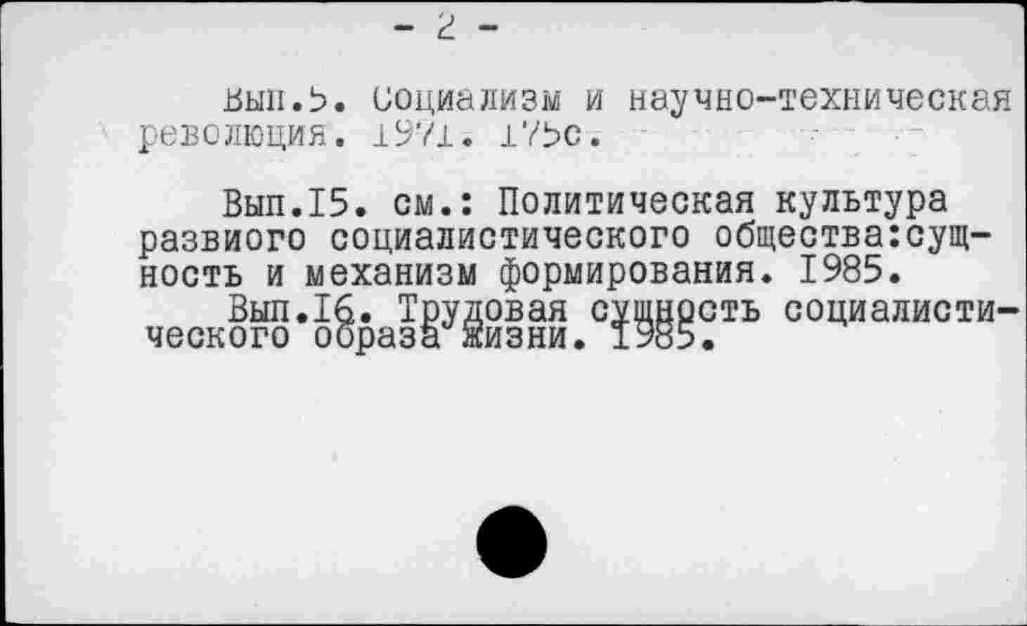 ﻿- г -
вып.Ь. социализм и научно-техническая революция. 1971. 17Ьс.
Вып.15. см.: Политическая культура развиого социалистического общества:сущ-ность и механизм формирования. 1985.
Выл.16. Трудовая сущность социалистического образа жизни. 1985.